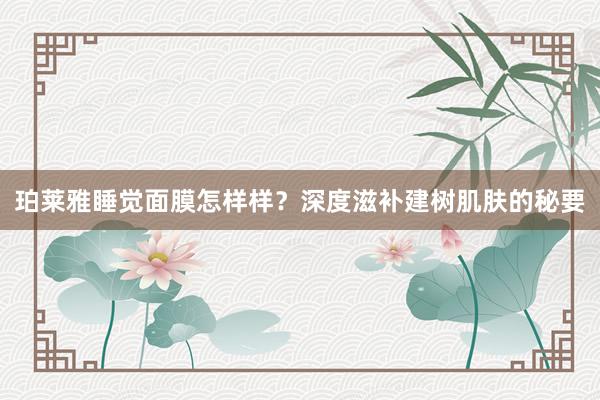 珀莱雅睡觉面膜怎样样？深度滋补建树肌肤的秘要