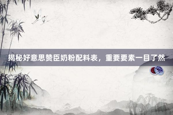 揭秘好意思赞臣奶粉配料表，重要要素一目了然